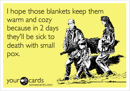 I hope those blankets keep them warm and cozy
because in 2 days
they'll be sick to
death with small
pox.