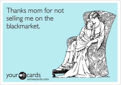 Thanks mom for notselling me on theblackmarket.