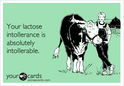 

Your lactose
intollerance is
absolutely
intollerable.