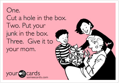 One.  Cut a hole in the box.Two. Put yourjunk in the box.  Three.  Give it toyour mom.