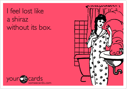 I feel lost like a shirazwithout its box.