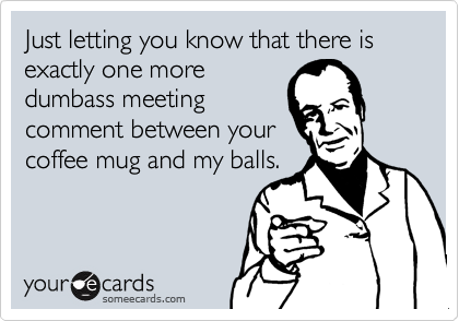 Just letting you know that there is exactly one more
dumbass meeting
comment between your
coffee mug and my balls.