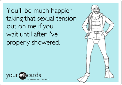 You'll be much happiertaking that sexual tensionout on me if you wait until after I've  properly showered.