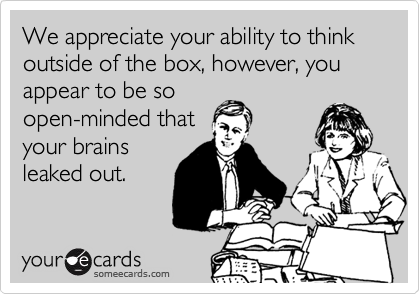 We appreciate your ability to think
outside of the box, however, you appear to be so
open-minded that
your brains
leaked out. 