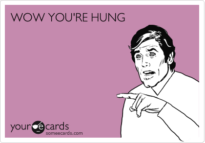 WOW YOU'RE HUNG