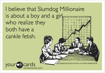 I believe that Slumdog Millionaire 
is about a boy and a girl
who realize they 
both have a
cankle fetish.