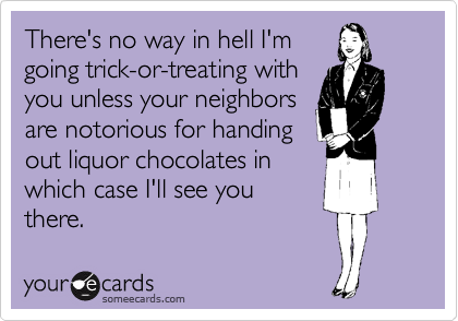 There's no way in hell I'm
going trick-or-treating with
you unless your neighbors
are notorious for handing
out liquor chocolates in
which case I'll see you
there. 