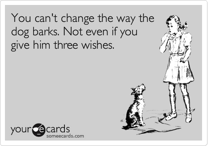 You can't change the way the
dog barks. Not even if you
give him three wishes.