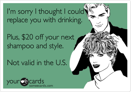I'm sorry I thought I couldreplace you with drinking.Plus, $20 off your nextshampoo and style.Not valid in the U.S.