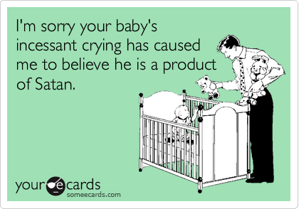 I'm sorry your baby's
incessant crying has caused
me to believe he is a product
of Satan.