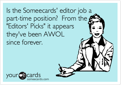 Is the Someecards' editor job a
part-time position?  From the
"Editors' Picks" it appears
they've been AWOL 
since forever. 