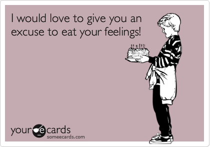 I would love to give you anexcuse to eat your feelings!