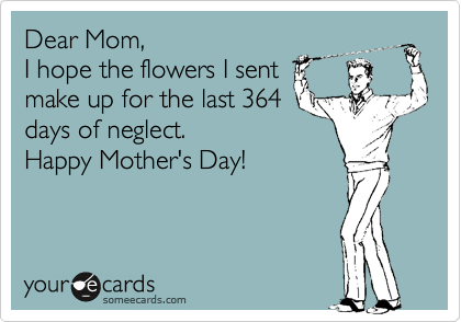 Dear Mom,
I hope the flowers I sent
make up for the last 364
days of neglect.  
Happy Mother's Day!