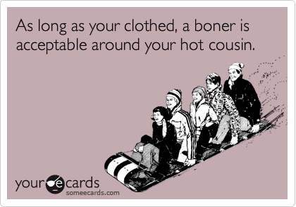 As long as your clothed, a boner is acceptable around your hot cousin.