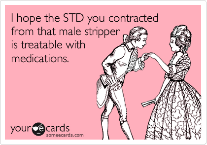 I hope the STD you contracted from that male stripper
is treatable with
medications.