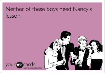 Neither of these boys need Nancy's lesson.