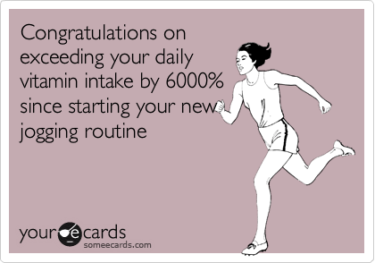 Congratulations on
exceeding your daily
vitamin intake by 6000%
since starting your new
jogging routine
