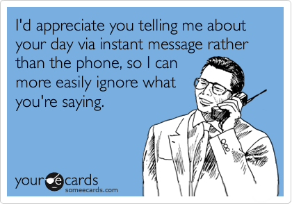 I'd appreciate you telling me about your day via instant message rather than the phone, so I can 
more easily ignore what
you're saying.