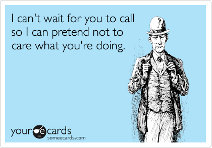 I can't wait for you to call
so I can pretend not to
care what you're doing.