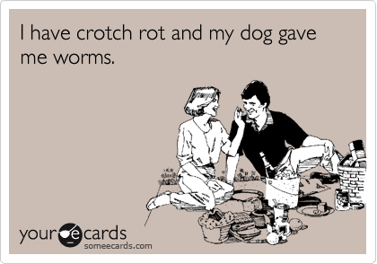 I have crotch rot and my dog gave me worms.