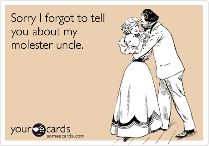 Sorry I forgot to tell
you about my
molester uncle.