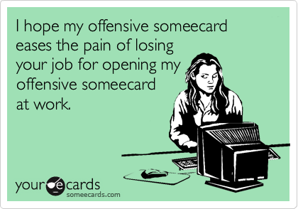 I hope my offensive someecard eases the pain of losing
your job for opening my
offensive someecard
at work.