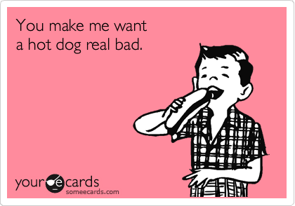 You make me want
a hot dog real bad.