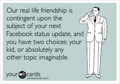 Our real life friendship is
contingent upon the
subject of your next
Facebook status update, and
you have two choices: your
kid, or absolutely any
other topic imaginable.