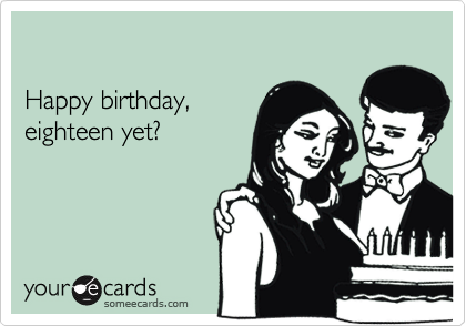

Happy birthday,
eighteen yet?