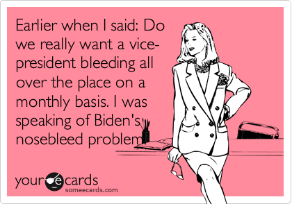 Earlier when I said: Dowe really want a vice-president bleeding allover the place on amonthly basis. I wasspeaking of Biden'snosebleed problem.