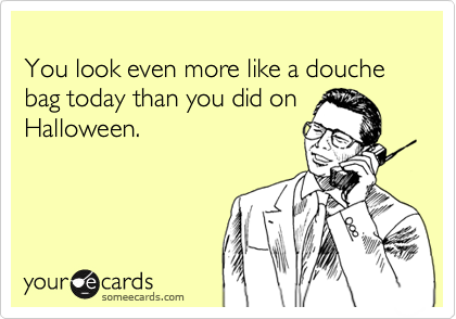 
You look even more like a douche bag today than you did on Halloween.