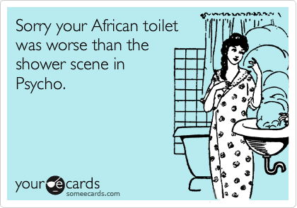 Sorry your African toilet
was worse than the
shower scene in 
Psycho.