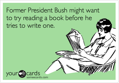 Former President Bush might want to try reading a book before hetries to write one.