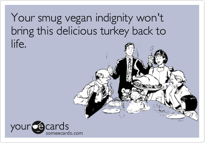 Your smug vegan indignity won't bring this delicious turkey back to life.