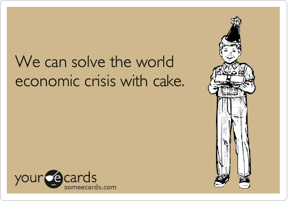 

We can solve the world
economic crisis with cake.