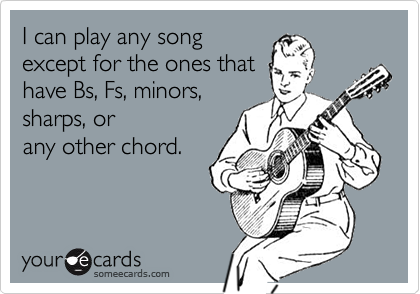 I can play any song
except for the ones that
have Bs, Fs, minors,
sharps, or
any other chord.