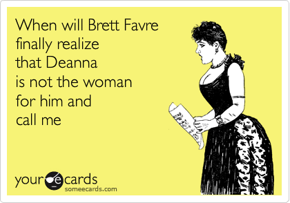 When will Brett Favre
finally realize 
that Deanna
is not the woman 
for him and  
call me
