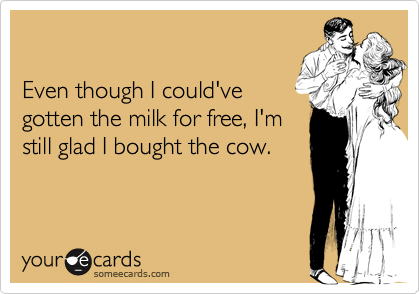 

Even though I could've
gotten the milk for free, I'm
still glad I bought the cow.