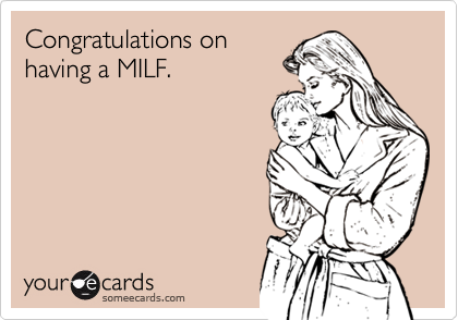 Congratulations on
having a MILF.