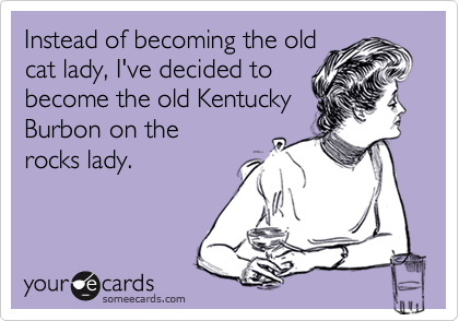 Instead of becoming the old
cat lady, I've decided to
become the old Kentucky
Burbon on the
rocks lady.