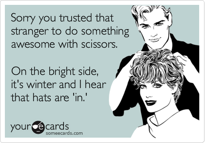 Sorry you trusted that
stranger to do something
awesome with scissors. 

On the bright side,
it's winter and I hear
that hats are 'in.'