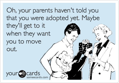Oh, your parents haven't told you that you were adopted yet. Maybe they'll get to it
when they want
you to move
out.