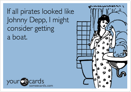 If all pirates looked like
Johnny Depp, I might
consider getting        
a boat.
