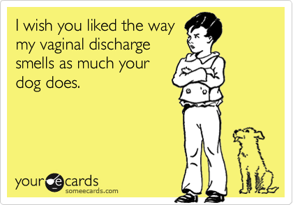 I wish you liked the waymy vaginal dischargesmells as much yourdog does.