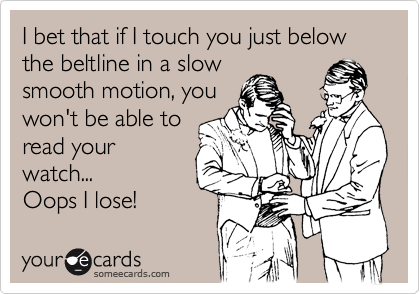 I bet that if I touch you just below the beltline in a slowsmooth motion, youwon't be able toread yourwatch...Oops I lose!