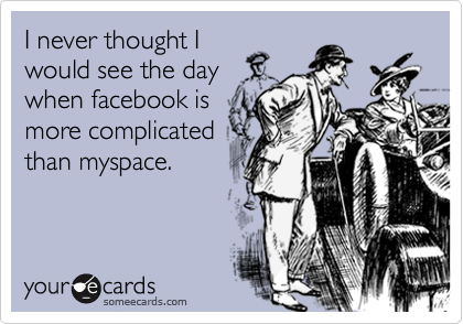 I never thought I
would see the day
when facebook is
more complicated
than myspace.
