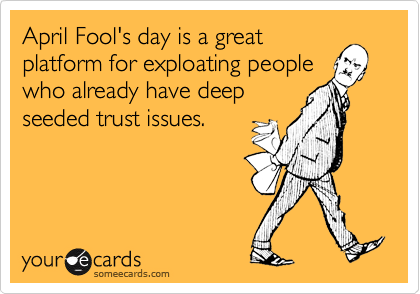 April Fool's day is a great
platform for exploating people
who already have deep
seeded trust issues.