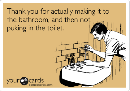 Thank you for actually making it to the bathroom, and then not
puking in the toilet.