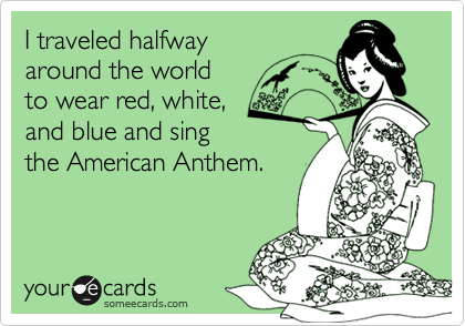I traveled halfway
around the world
to wear red, white,
and blue and sing
the American Anthem.
