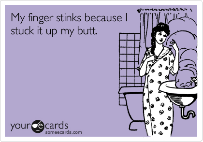 My finger stinks because I
stuck it up my butt.